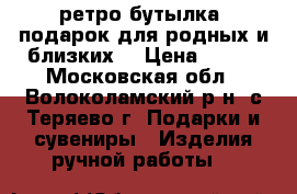 ретро-бутылка, подарок для родных и близких  › Цена ­ 300 - Московская обл., Волоколамский р-н, с.Теряево г. Подарки и сувениры » Изделия ручной работы   